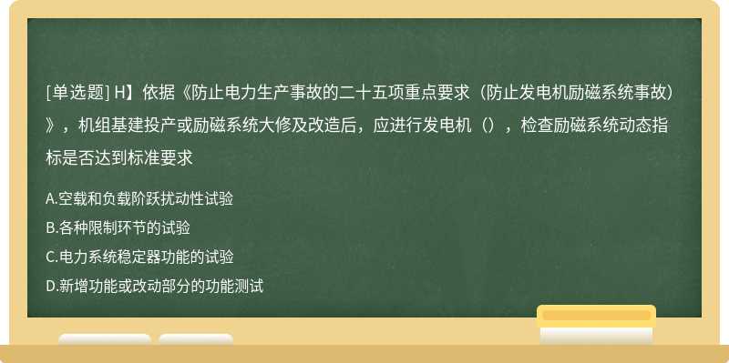 H】依据《防止电力生产事故的二十五项重点要求（防止发电机励磁系统事故）》，机组基建投产或励磁系统大修及改造后，应进行发电机（），检查励磁系统动态指标是否达到标准要求