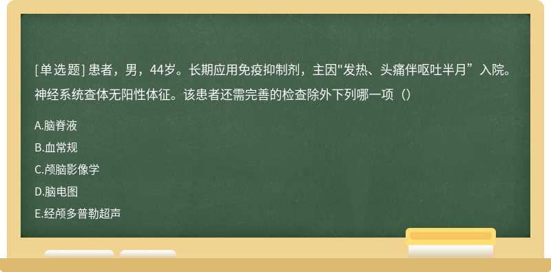 患者，男，44岁。长期应用免疫抑制剂，主因"发热、头痛伴呕吐半月”入院。神经系统查体无阳性体征。该患者还需完善的检查除外下列哪一项（）