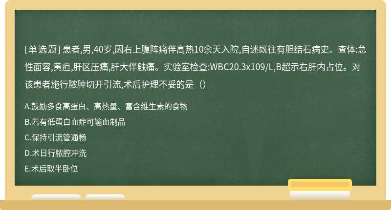 患者,男,40岁,因右上腹阵痛伴高热10余天入院,自述既往有胆结石病史。查体:急性面容,黄疸,肝区压痛,肝大伴触痛。实验室检查:WBC20.3x109/L,B超示右肝内占位。对该患者施行脓肿切开引流,术后护理不妥的是（）