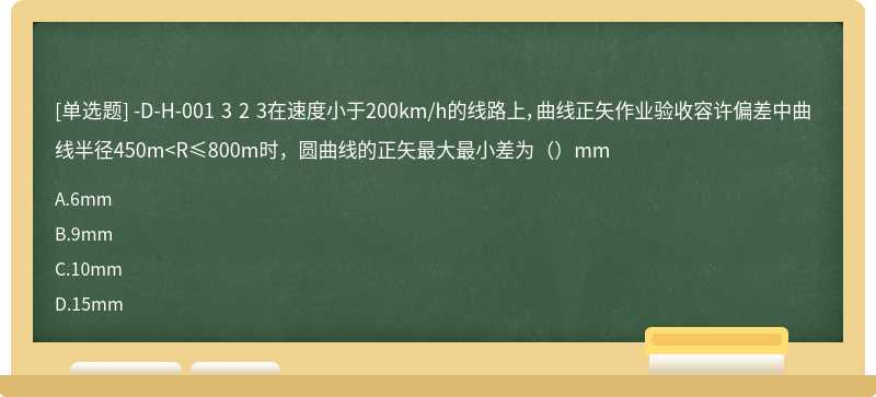 -D-H-001 3 2 3在速度小于200km/h的线路上，曲线正矢作业验收容许偏差中曲线半径450m<R≤800m时，圆曲线的正矢最大最小差为（）mm