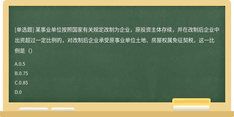 某事业单位按照国家有关规定改制为企业，原投资主体存续，并在改制后企业中出资超过一定比例的，对改制后企业承受原事业单位土地、房屋权属免征契税，这一比例是（）