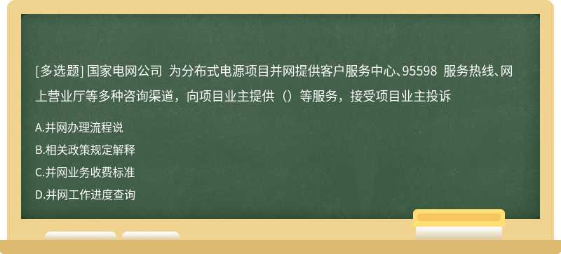 国家电网公司 为分布式电源项目并网提供客户服务中心、95598 服务热线、网上营业厅等多种咨询渠道，向项目业主提供（）等服务，接受项目业主投诉