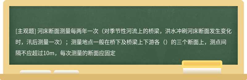 河床断面测量每两年一次（对季节性河流上的桥梁，洪水冲刷河床断面发生变化时，汛后测量一次）；测量地点一般在桥下及桥梁上下游各（）的三个断面上，测点间隔不应超过10m，每次测量的断面应固定