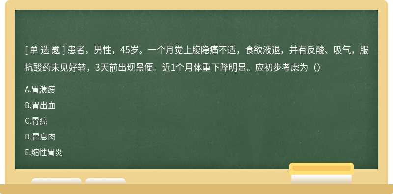 患者，男性，45岁。一个月觉上腹隐痛不适，食欲液退，并有反酸、吸气，服抗酸药未见好转，3天前出现黑便。近1个月体重下降明显。应初步考虑为（）