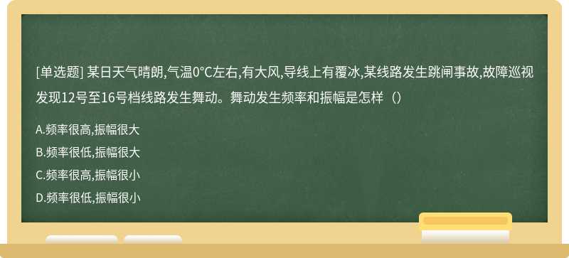 某日天气晴朗,气温0℃左右,有大风,导线上有覆冰,某线路发生跳闸事故,故障巡视发现12号至16号档线路发生舞动。舞动发生频率和振幅是怎样（）