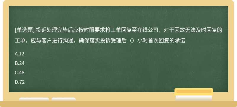 投诉处理完毕后应按时限要求将工单回复至在线公司，对于因故无法及时回复的工单，应与客户进行沟通，确保落实投诉受理后（）小时首次回复的承诺