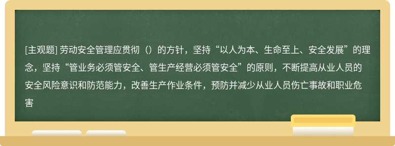 劳动安全管理应贯彻（）的方针，坚持“以人为本、生命至上、安全发展”的理念，坚持“管业务必须管安全、管生产经营必须管安全”的原则，不断提高从业人员的安全风险意识和防范能力，改善生产作业条件，预防并减少从业人员伤亡事故和职业危害