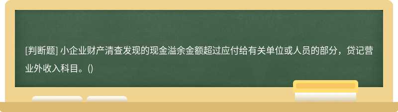 小企業(yè)財產(chǎn)清查發(fā)現(xiàn)的現(xiàn)金溢余金額超過應付給有關(guān)單位或人員的部分，貸記營業(yè)外收入科目。()