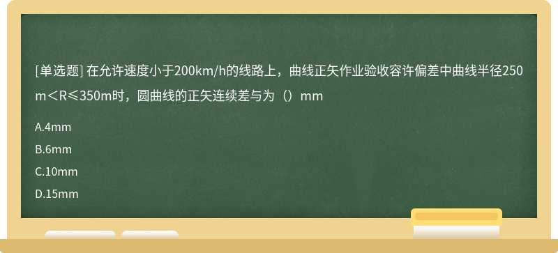 在允许速度小于200km/h的线路上，曲线正矢作业验收容许偏差中曲线半径250m＜R≤350m时，圆曲线的正矢连续差与为（）mm