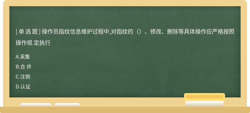 操作员指纹信息维护过程中,对指纹的（）、修改、删除等具体操作应严格按照操作规 定执行