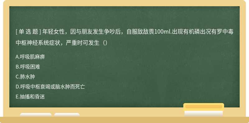 年轻女性，因与朋友发生争吵后，自服敌敌畏100ml.出现有机磷出况有罗中毒中枢神经系统症状，严重时可发生（）