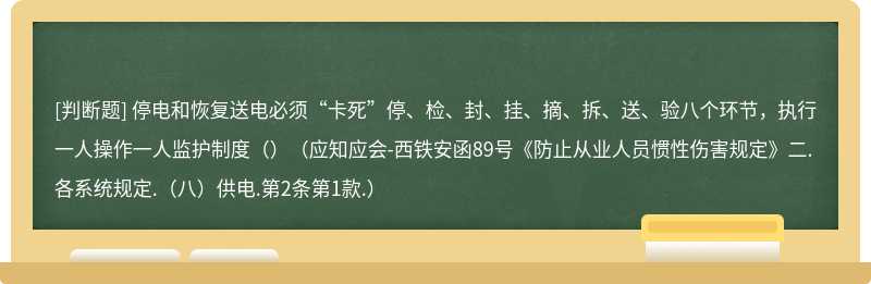 停电和恢复送电必须“卡死”停、检、封、挂、摘、拆、送、验八个环节，执行一人操作一人监护制度（）（应知应会-西铁安函89号《防止从业人员惯性伤害规定》二.各系统规定.（八）供电.第2条第1款.）