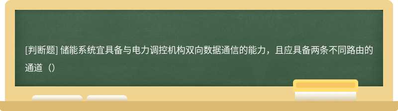 储能系统宜具备与电力调控机构双向数据通信的能力，且应具备两条不同路由的通道（）