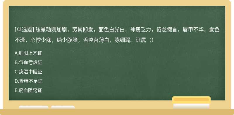 眩晕动则加剧，劳累即发，面色白光白，神疲乏力，倦怠懒言，唇甲不华，发色不泽，心悸少寐，纳少腹胀，舌淡苔薄白，脉细弱。证属（）