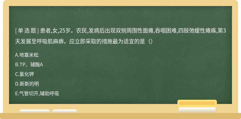 患者,女,25岁。农民,发病后出现双侧周围性面瘫,吞咽困难,四肢弛缓性瘫痪,第3天发展至呼吸肌麻痹。应立即采取的措施最为适宜的是（）