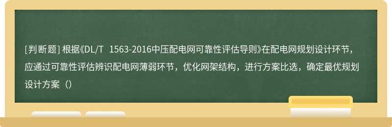 根据《DL/T 1563-2016中压配电网可靠性评估导则》在配电网规划设计环节，应通过可靠性评估辨识配电网薄弱环节，优化网架结构，进行方案比选，确定最优规划设计方案（）