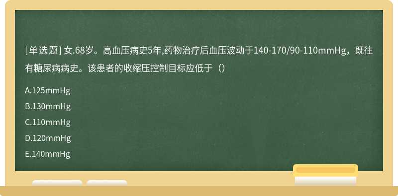 女.68岁。高血压病史5年,药物治疗后血压波动于140-170/90-110mmHg，既往有糖尿病病史。该患者的收缩压控制目标应低于（）