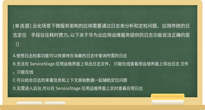 云化场景下微服务架构的应用需要通过日志来分析和定检问题， 应用传统的日志定位 手段往往耗时费力。以下关于华为云应用运维服务提供的日志功能说法正确的是（）