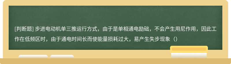 步进电动机单三推运行方式，由于是单相通电励础，不会产生用尼作用，因此工作在低频区时，由于通电时间长而使能量损耗过大，易产生失步现象（）