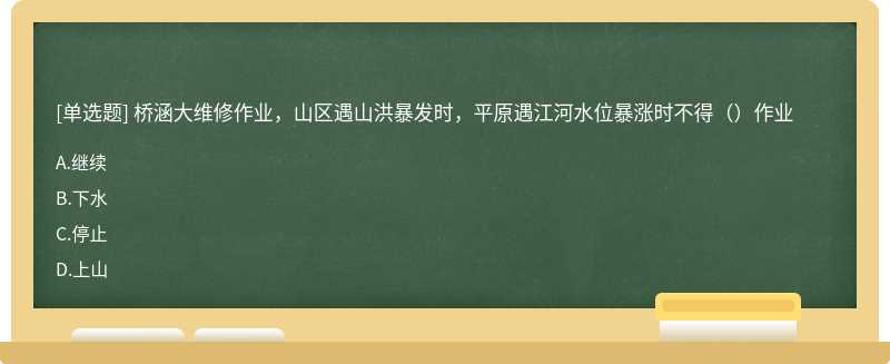 桥涵大维修作业，山区遇山洪暴发时，平原遇江河水位暴涨时不得（）作业