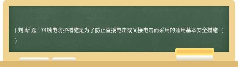 74触电防护措施是为了防止直接电击或间接电击而采用的通用基本安全措施（）