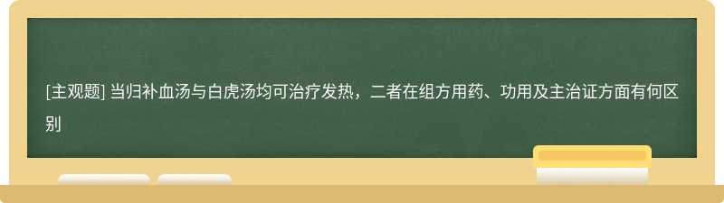 当归补血汤与白虎汤均可治疗发热，二者在组方用药、功用及主治证方面有何区别