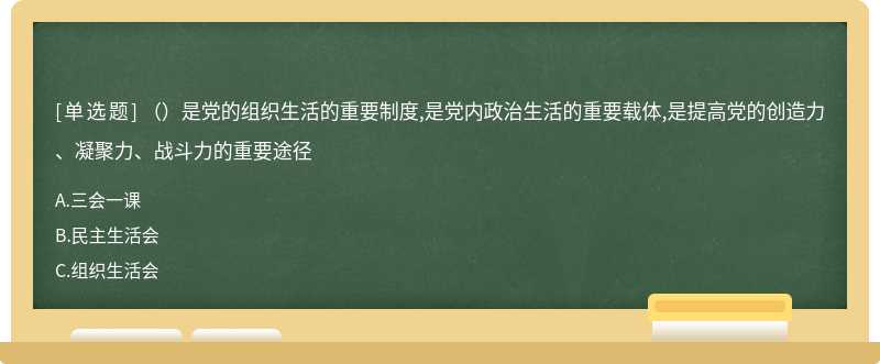 （）是党的组织生活的重要制度,是党内政治生活的重要载体,是提高党的创造力、凝聚力、战斗力的重要途径