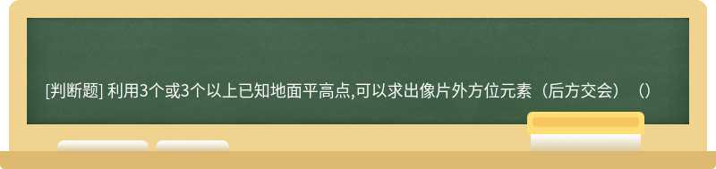 利用3个或3个以上已知地面平高点,可以求出像片外方位元素（后方交会）（）