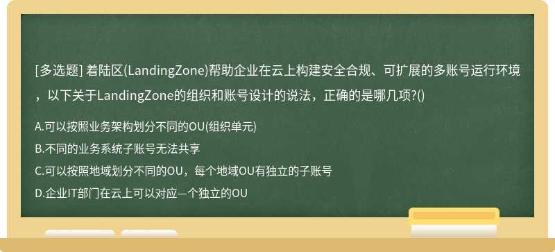 着陆区(LandingZone)帮助企业在云上构建安全合规、可扩展的多账号运行环境，以下关于LandingZone的组织和账号设计的说法，正确的是哪几项?()