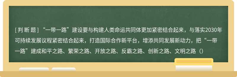 “一带一路”建设要与构建人类命运共同体更加紧密结合起来，与落实2030年可持续发展议程紧密结合起来，打造国际合作新平台，增添共同发展新动力，把“一带一路”建成和平之路、繁荣之路、开放之路、反霸之路、创新之路、文明之路（）