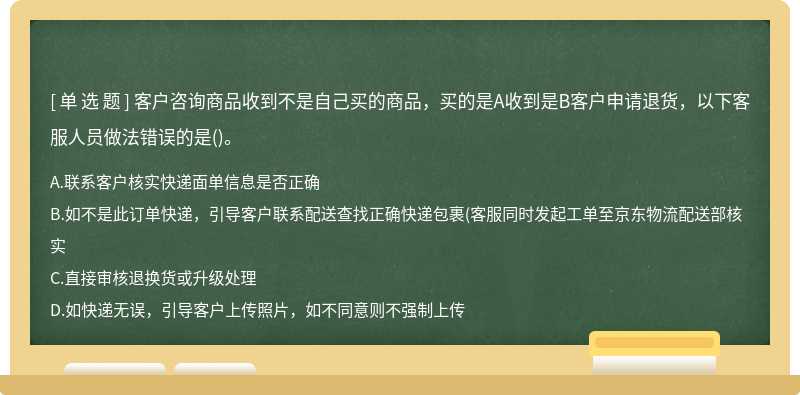 客户咨询商品收到不是自己买的商品，买的是A收到是B客户申请退货，以下客服人员做法错误的是()。