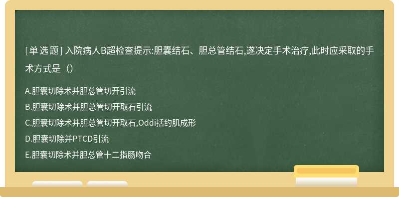 入院病人B超检查提示:胆囊结石、胆总管结石,遂决定手术治疗,此时应采取的手术方式是（）