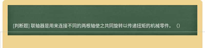 联轴器是用来连接不同的两根轴使之共同旋转以传递扭矩的机械零件。（）