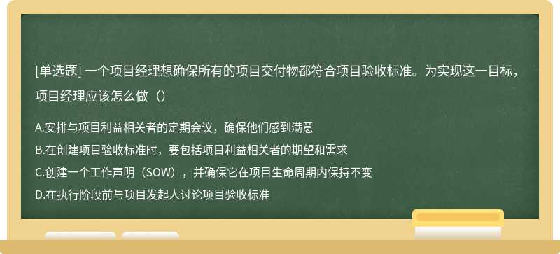 一个项目经理想确保所有的项目交付物都符合项目验收标准。为实现这一目标，项目经理应该怎么做（）