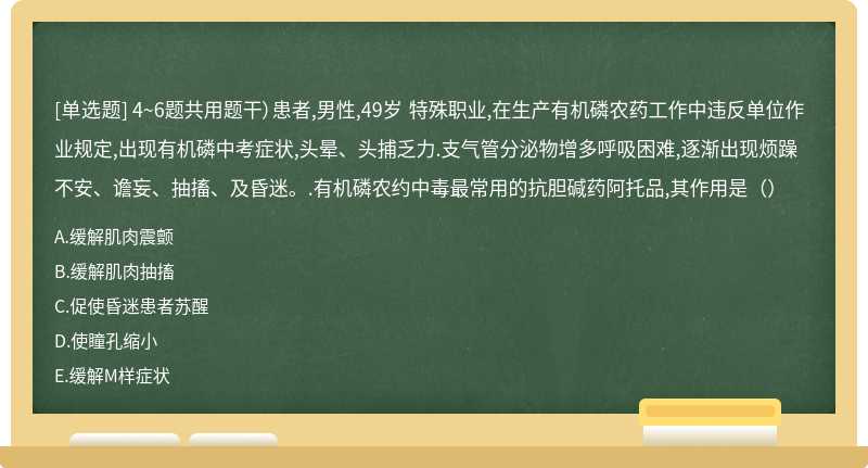 4~6题共用题干）患者,男性,49岁 特殊职业,在生产有机磷农药工作中违反单位作业规定,出现有机磷中考症状,头晕、头捕乏力.支气管分泌物增多呼吸困难,逐渐出现烦躁不安、谵妄、抽搐、及昏迷。.有机磷农约中毒最常用的抗胆碱药阿托品,其作用是（）