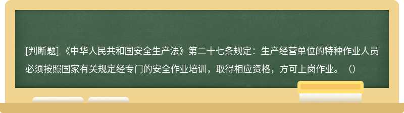 《中华人民共和国安全生产法》第二十七条规定：生产经营单位的特种作业人员必须按照国家有关规定经专门的安全作业培训，取得相应资格，方可上岗作业。（）