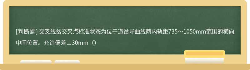 交叉线岔交叉点标准状态为位于道岔导曲线两内轨距735～1050mm范围的横向中间位置。允许偏差±30mm（）