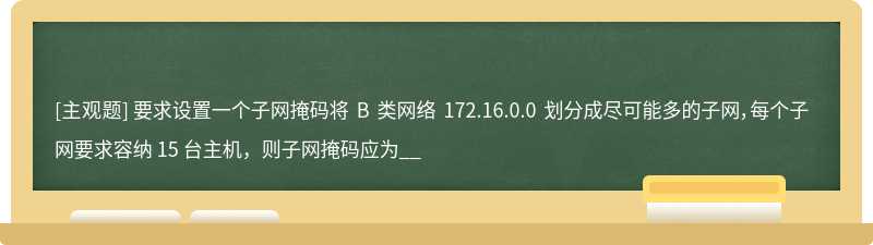 要求设置一个子网掩码将 B 类网络 172.16.0.0 划分成尽可能多的子网，每个子网要求容纳 15 台主机，则子网掩码应为__