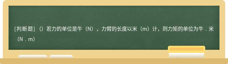 （）若力的单位是牛（N），力臂的长度以米（m）计，则力矩的单位为牛﹒米（N﹒m）