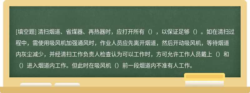 清扫烟道、省煤器、再热器时，应打开所有（），以保证足够（）。如在清扫过程中，需使用吸风机加强通风时，作业人员应先离开烟道，然后开动吸风机，等待烟道内灰尘减少，并经清扫工作负责人检查认为可以工作时，方可允许工作人员戴上（）和（）进入烟道内工作。但此时在吸风机（）前一段烟道内不准有人工作。