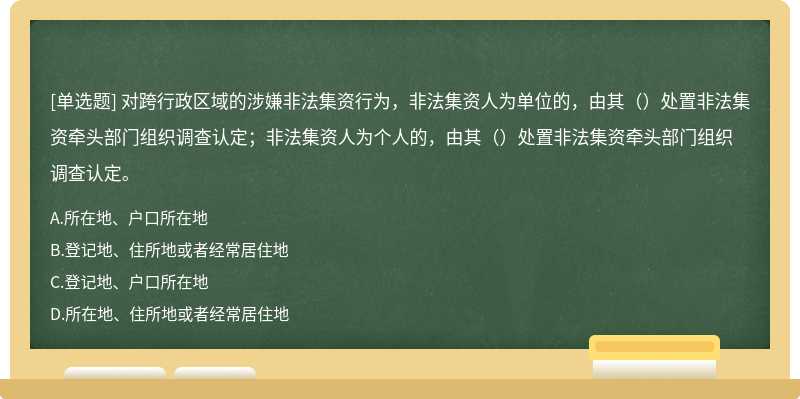 對(duì)跨行政區(qū)域的涉嫌非法集資行為，非法集資人為單位的，由其（）處置非法集資牽頭部門(mén)組織調(diào)查認(rèn)定；非法集資人為個(gè)人的，由其（）處置非法集資牽頭部門(mén)組織調(diào)查認(rèn)定。