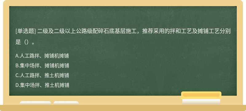 二级及二级以上公路级配碎石底基层施工，推荐采用的拌和工艺及摊铺工艺分别是（）。