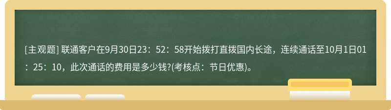 联通客户在9月30日23：52：58开始拨打直拨国内长途，连续通话至10月1日01：25：10，此次通话的费用是多少钱?(考核点：节日优惠)。