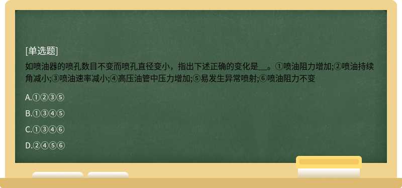 如喷油器的喷孔数目不变而喷孔直径变小，指出下述正确的变化是__。①喷油阻力增加;②喷油持续角减小;③喷油速率减小;④高压油管中压力增加;⑤易发生异常喷射;⑥喷油阻力不变