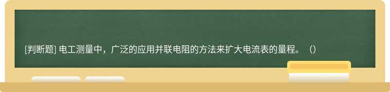 电工测量中，广泛的应用并联电阻的方法来扩大电流表的量程。（）