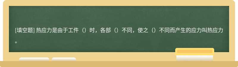 热应力是由于工件（）时，各部（）不同，使之（）不同而产生的应力叫热应力。