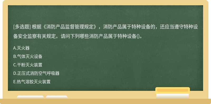 根据《消防产品监督管理规定》，消防产品属于特种设备的，还应当遵守特种设备安全监察有关规定。请问下列哪些消防产品属于特种设备()。