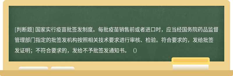 国家实行疫苗批签发制度。每批疫苗销售前或者进口时，应当经国务院药品监督管理部门指定的批签发机构按照相关技术要求进行审核、检验。符合要求的，发给批签发证明；不符合要求的，发给不予批签发通知书。（）