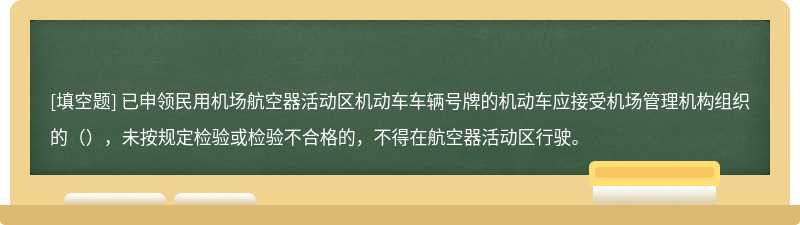 已申领民用机场航空器活动区机动车车辆号牌的机动车应接受机场管理机构组织的（），未按规定检验或检验不合格的，不得在航空器活动区行驶。