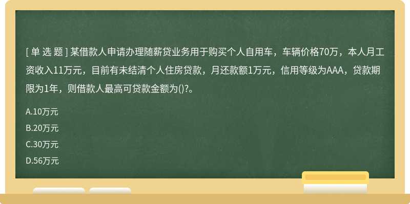 某借款人申请办理随薪贷业务用于购买个人自用车，车辆价格70万，本人月工资收入11万元，目前有未结清个人住房贷款，月还款额1万元，信用等级为AAA，贷款期限为1年，则借款人最高可贷款金额为()?。